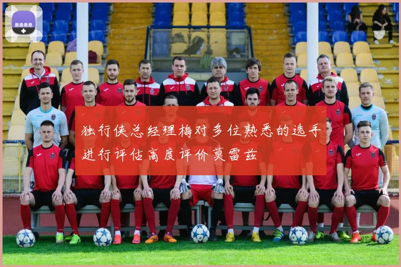 独行侠总经理梅对多位熟悉的选手进行评估高度评价莫雷兹