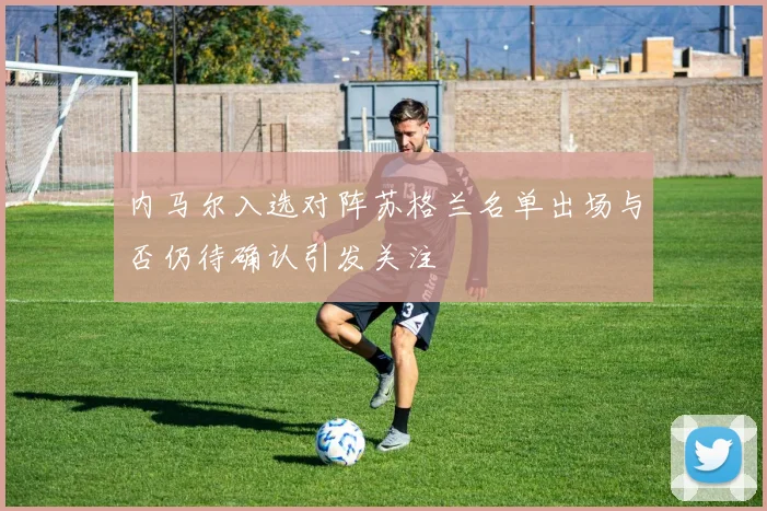 内马尔入选对阵苏格兰名单出场与否仍待确认引发关注