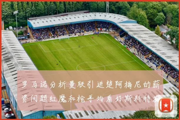 罗马诺分析曼联引进楚阿梅尼的薪资问题红魔和枪手均看好斯科特发展潜力