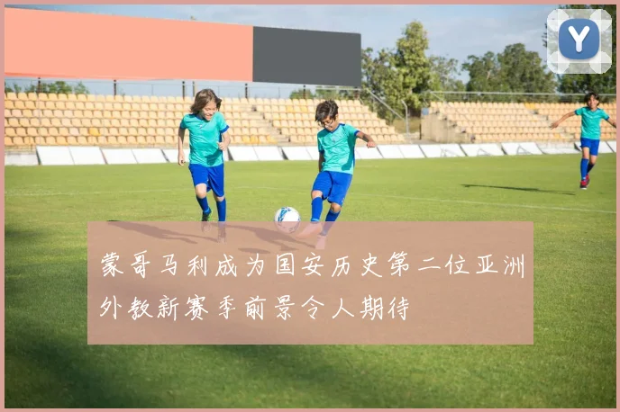 蒙哥马利成为国安历史第二位亚洲外教新赛季前景令人期待