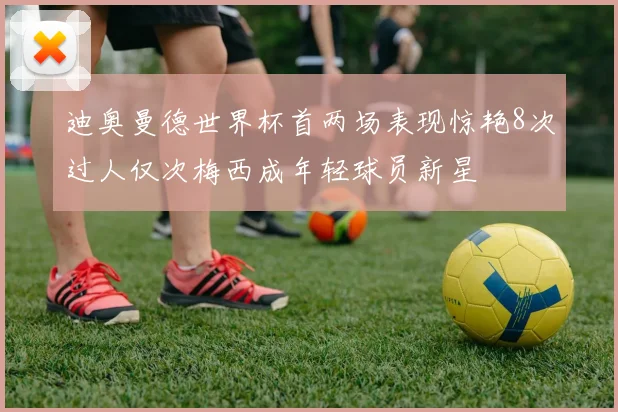 迪奥曼德世界杯首两场表现惊艳8次过人仅次梅西成年轻球员新星