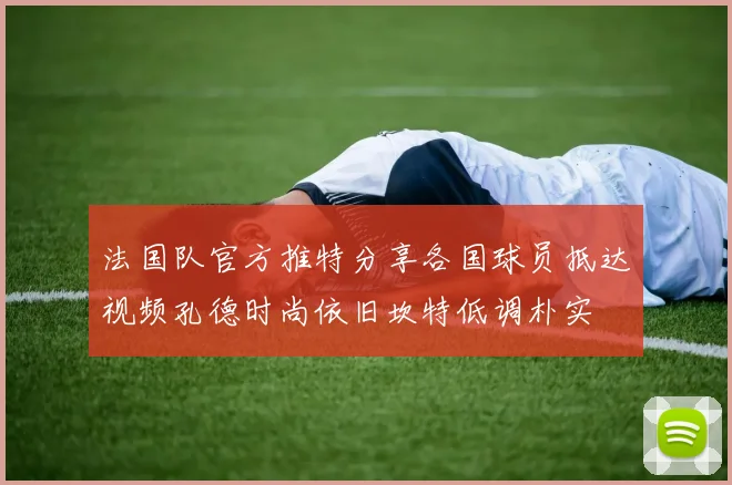 法国队官方推特分享各国球员抵达视频孔德时尚依旧坎特低调朴实