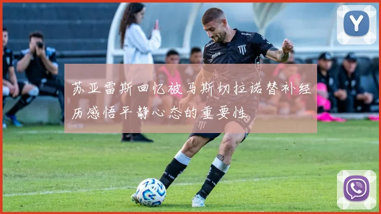苏亚雷斯回忆被马斯切拉诺替补经历感悟平静心态的重要性