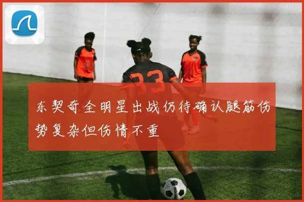 东契奇全明星出战仍待确认腿筋伤势复杂但伤情不重