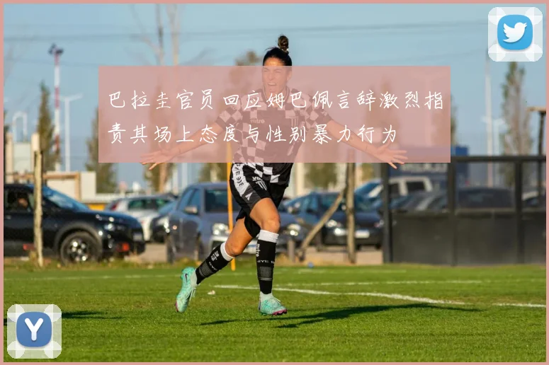 巴拉圭官员回应姆巴佩言辞激烈指责其场上态度与性别暴力行为