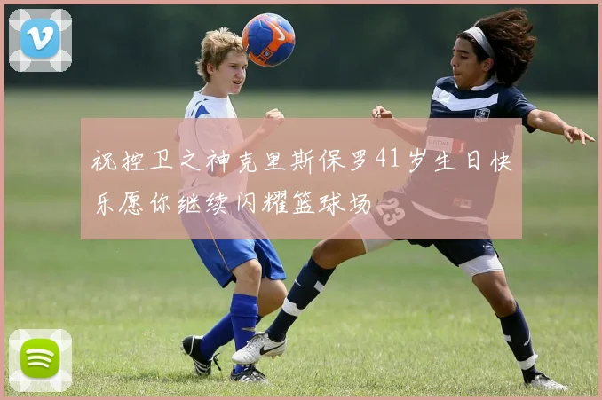祝控卫之神克里斯保罗41岁生日快乐愿你继续闪耀篮球场