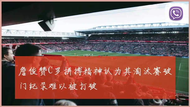 詹俊赞C罗拼搏精神认为其淘汰赛破门纪录难以被打破