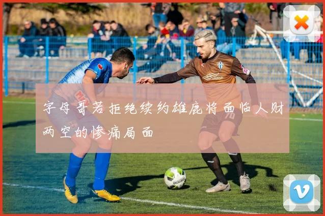 字母哥若拒绝续约雄鹿将面临人财两空的惨痛局面