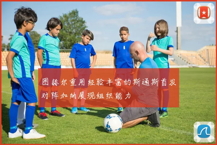 图赫尔重用经验丰富的斯通斯首发对阵加纳展现组织能力