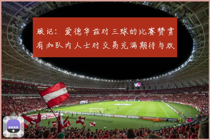 狼记：爱德华兹对三球的比赛赞赏有加队内人士对交易充满期待与欢欣