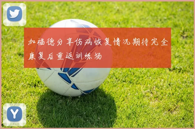 加福德分享伤病恢复情况期待完全康复后重返训练场