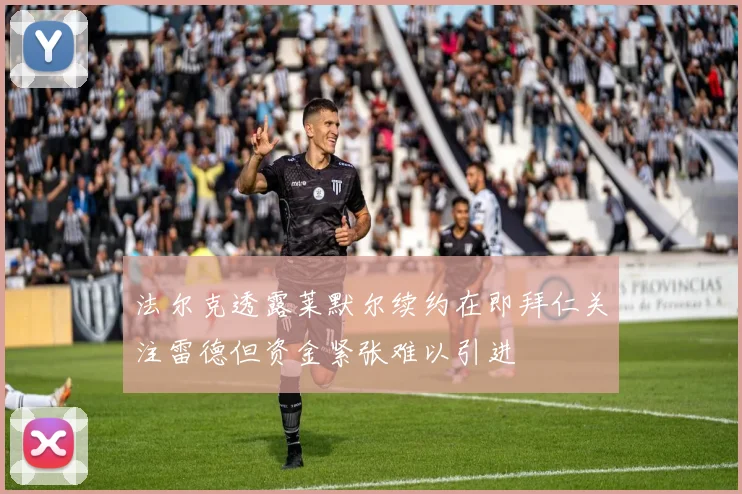 法尔克透露莱默尔续约在即拜仁关注雷德但资金紧张难以引进