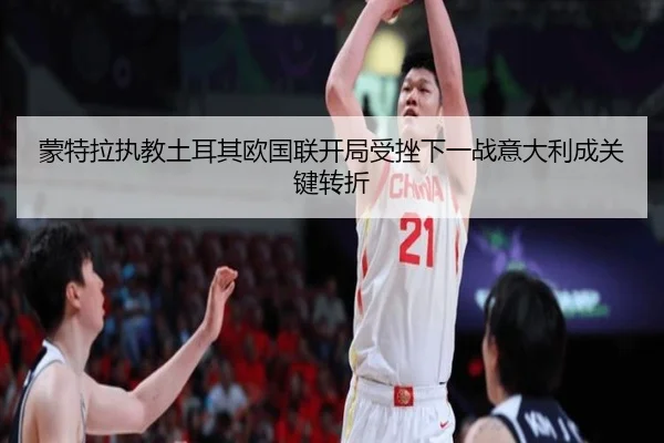 蒙特拉执教土耳其欧国联开局受挫下一战意大利成关键转折